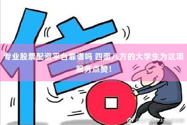 专业股票配资平台靠谱吗 四面八方的大学生为这项服务点赞！