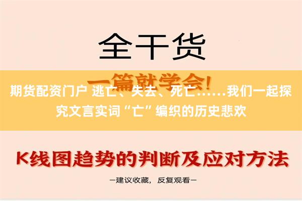 期货配资门户 逃亡、失去、死亡……我们一起探究文言实词“亡”编织的历史悲欢