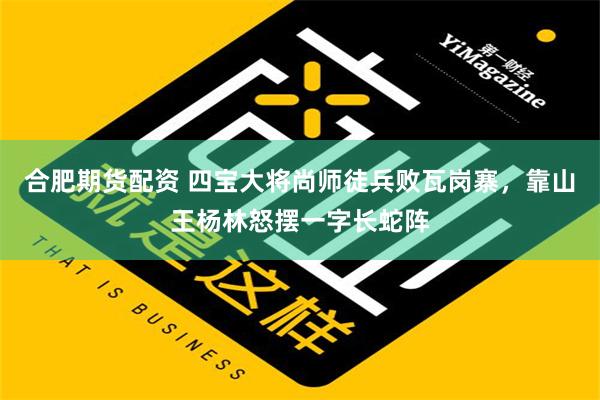 合肥期货配资 四宝大将尚师徒兵败瓦岗寨，靠山王杨林怒摆一字长蛇阵