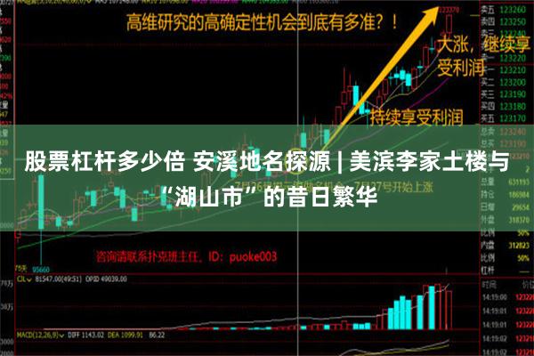 股票杠杆多少倍 安溪地名探源 | 美滨李家土楼与“湖山市”的昔日繁华