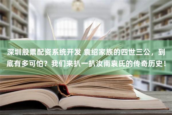 深圳股票配资系统开发 袁绍家族的四世三公，到底有多可怕？我们来扒一扒汝南袁氏的传奇历史！