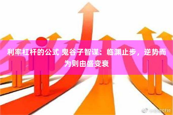 利率杠杆的公式 鬼谷子智谋：临渊止步，逆势而为则由盛变衰