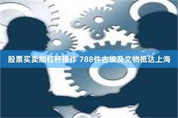 股票买卖加杠杆操作 788件古埃及文物抵达上海