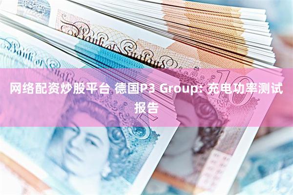 网络配资炒股平台 德国P3 Group: 充电功率测试报告