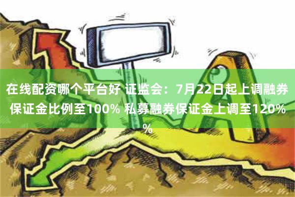 在线配资哪个平台好 证监会：7月22日起上调融券保证金比例至100% 私募融券保证金上调至120%