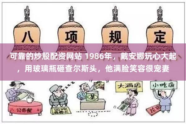 可靠的炒股配资网站 1986年，戴安娜玩心大起，用玻璃瓶砸查尔斯头，他满脸笑容很宠妻