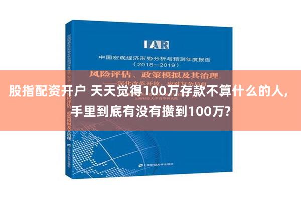 股指配资开户 天天觉得100万存款不算什么的人, 手里到底有没有攒到100万?