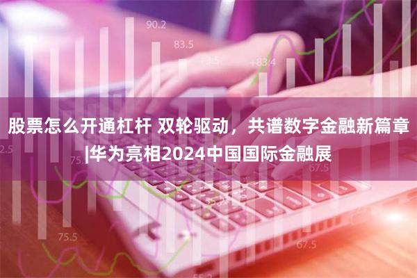 股票怎么开通杠杆 双轮驱动，共谱数字金融新篇章|华为亮相2024中国国际金融展