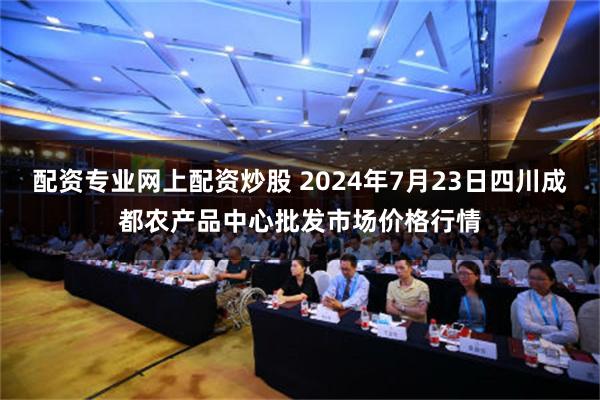 配资专业网上配资炒股 2024年7月23日四川成都农产品中心批发市场价格行情