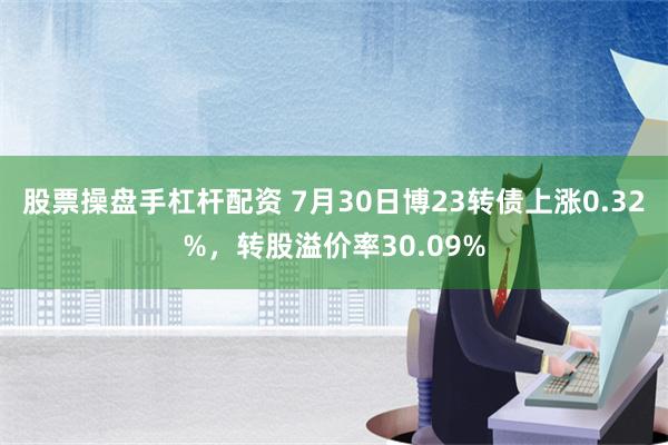 股票操盘手杠杆配资 7月30日博23转债上涨0.32%，转股溢价率30.09%