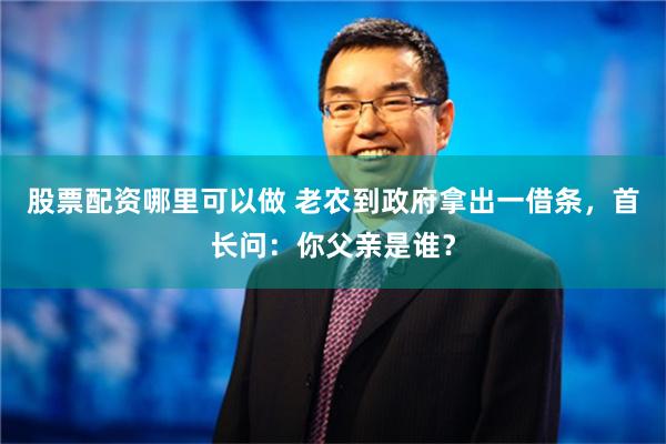 股票配资哪里可以做 老农到政府拿出一借条，首长问：你父亲是谁？