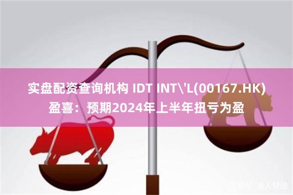 实盘配资查询机构 IDT INT'L(00167.HK)盈喜：预期2024年上半年扭亏为盈