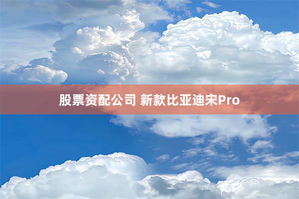 股票资配公司 新款比亚迪宋Pro