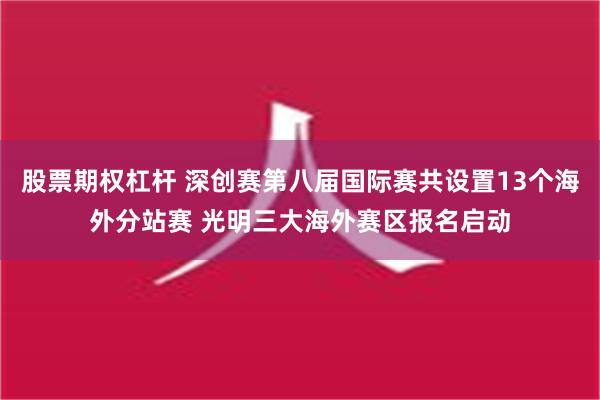 股票期权杠杆 深创赛第八届国际赛共设置13个海外分站赛 光明三大海外赛区报名启动