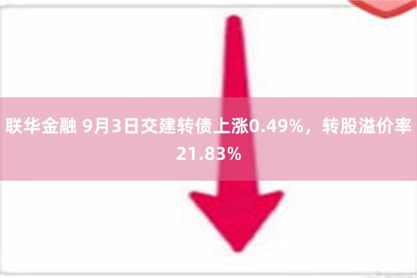 联华金融 9月3日交建转债上涨0.49%，转股溢价率21.83%