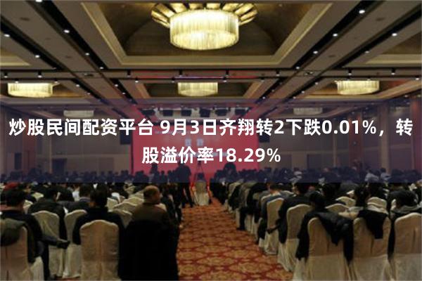 炒股民间配资平台 9月3日齐翔转2下跌0.01%，转股溢价率18.29%