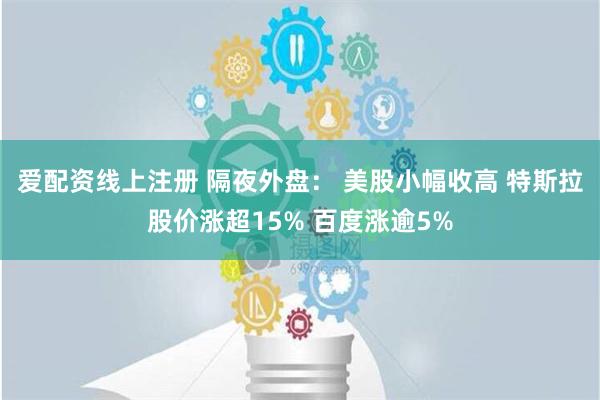 爱配资线上注册 隔夜外盘： 美股小幅收高 特斯拉股价涨超15% 百度涨逾5%