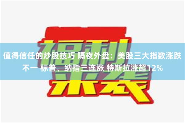 值得信任的炒股技巧 隔夜外盘：美股三大指数涨跌不一 标普、纳指三连涨 特斯拉涨超12%