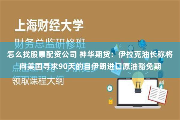 怎么找股票配资公司 神华期货：伊拉克油长称将向美国寻求90天的自伊朗进口原油豁免期