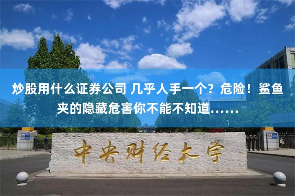 炒股用什么证券公司 几乎人手一个？危险！鲨鱼夹的隐藏危害你不能不知道……