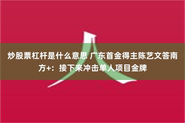 炒股票杠杆是什么意思 广东首金得主陈艺文答南方+：接下来冲击单人项目金牌