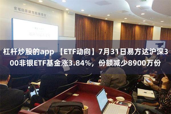 杠杆炒股的app 【ETF动向】7月31日易方达沪深300非银ETF基金涨3.84%，份额减少8900万份