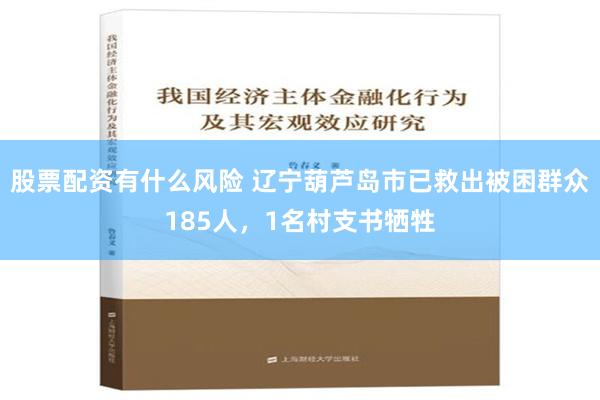 股票配资有什么风险 辽宁葫芦岛市已救出被困群众185人，1名村支书牺牲