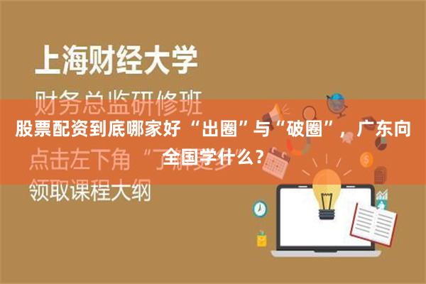 股票配资到底哪家好 “出圈”与“破圈”，广东向全国学什么？