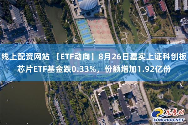 线上配资网站 【ETF动向】8月26日嘉实上证科创板芯片ETF基金跌0.33%，份额增加1.92亿份