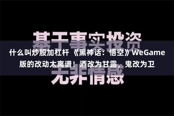 什么叫炒股加杠杆 《黑神话：悟空》WeGame版的改动太离谱！酒改为甘露，鬼改为卫