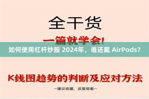 如何使用杠杆炒股 2024年，谁还戴 AirPods？