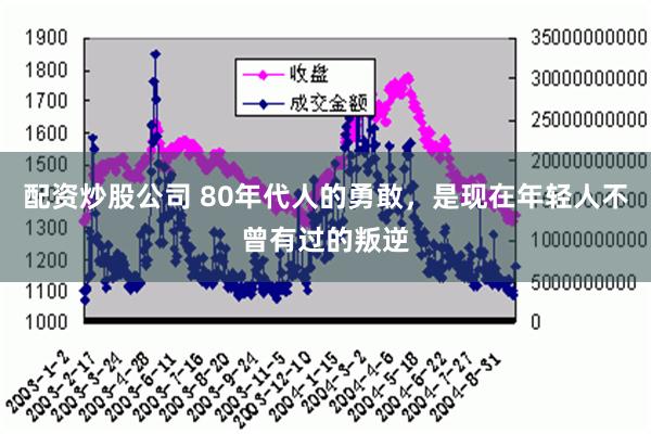 配资炒股公司 80年代人的勇敢，是现在年轻人不曾有过的叛逆