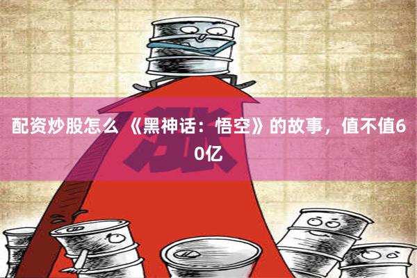 配资炒股怎么 《黑神话：悟空》的故事，值不值60亿