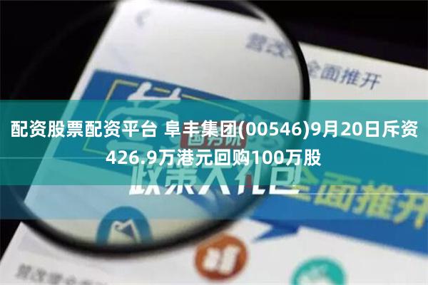 配资股票配资平台 阜丰集团(00546)9月20日斥资426.9万港元回购100万股