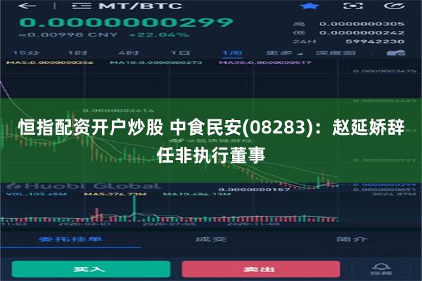 恒指配资开户炒股 中食民安(08283)：赵延娇辞任非执行董事