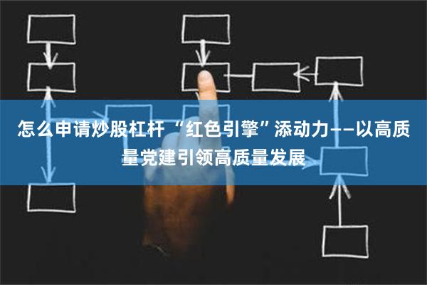 怎么申请炒股杠杆 “红色引擎”添动力——以高质量党建引领高质量发展