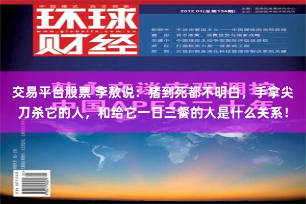 交易平台股票 李敖说：猪到死都不明白，手拿尖刀杀它的人，和给它一日三餐的人是什么关系！