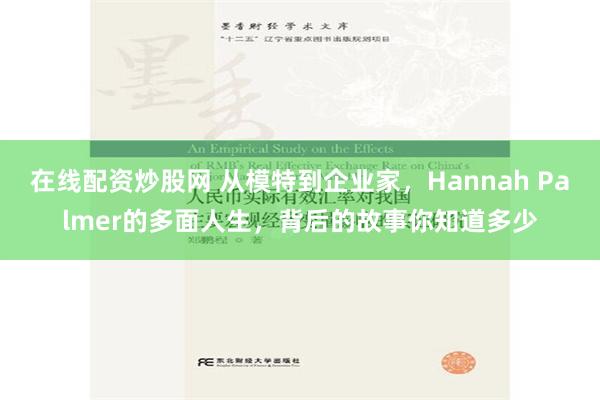 在线配资炒股网 从模特到企业家，Hannah Palmer的多面人生，背后的故事你知道多少