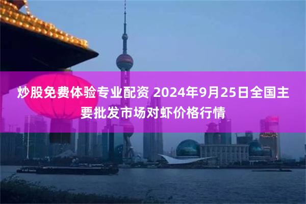 炒股免费体验专业配资 2024年9月25日全国主要批发市场对虾价格行情