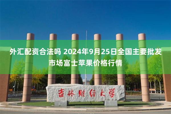 外汇配资合法吗 2024年9月25日全国主要批发市场富士苹果价格行情