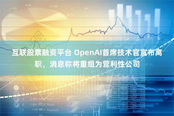 互联股票融资平台 OpenAI首席技术官宣布离职，消息称将重组为营利性公司