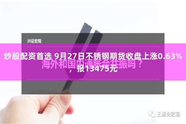 炒股配资首选 9月27日不锈钢期货收盘上涨0.63%，报13475元