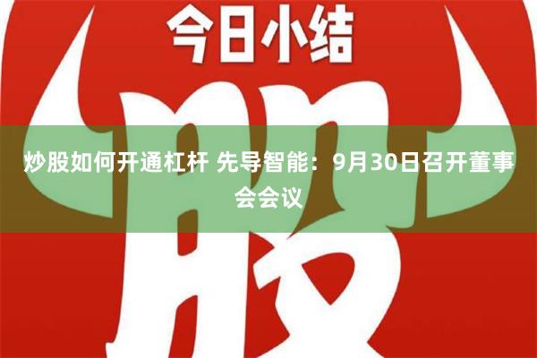 炒股如何开通杠杆 先导智能：9月30日召开董事会会议