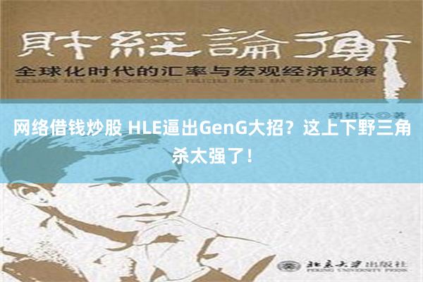 网络借钱炒股 HLE逼出GenG大招？这上下野三角杀太强了！