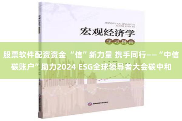 股票软件配资资金 “信”新力量 携手同行——“中信碳账户”助力2024 ESG全球领导者大会碳中和