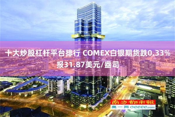 十大炒股杠杆平台排行 COMEX白银期货跌0.33%报31.87美元/盎司