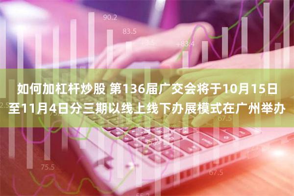 如何加杠杆炒股 第136届广交会将于10月15日至11月4日分三期以线上线下办展模式在广州举办