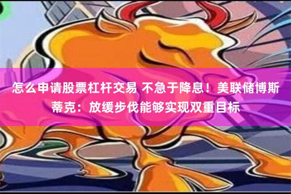 怎么申请股票杠杆交易 不急于降息！美联储博斯蒂克：放缓步伐能够实现双重目标