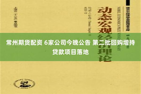 常州期货配资 6家公司今晚公告 第二批回购增持贷款项目落地