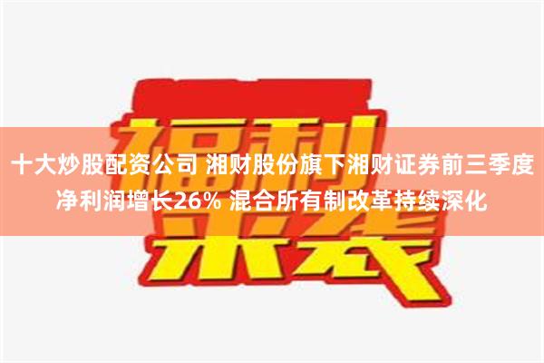 十大炒股配资公司 湘财股份旗下湘财证券前三季度净利润增长26% 混合所有制改革持续深化